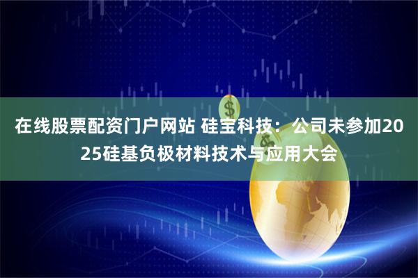 在线股票配资门户网站 硅宝科技：公司未参加2025硅基负极材料技术与应用大会