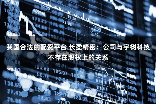 我国合法的配资平台 长盈精密：公司与宇树科技不存在股权上的关系