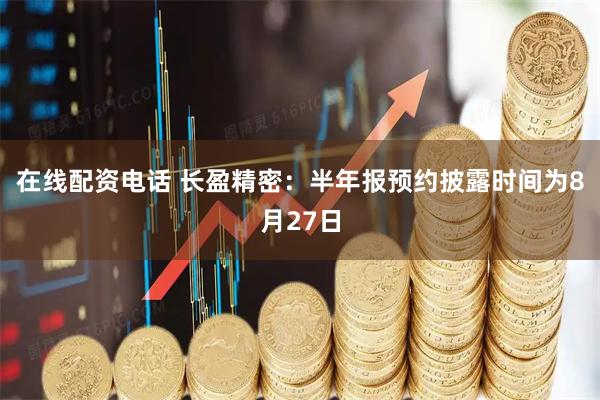 在线配资电话 长盈精密：半年报预约披露时间为8月27日