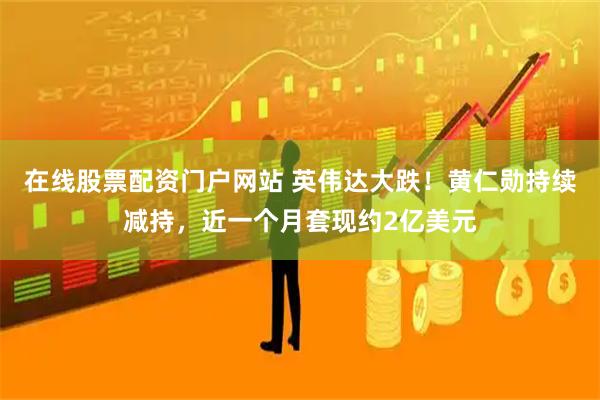 在线股票配资门户网站 英伟达大跌！黄仁勋持续减持，近一个月套现约2亿美元