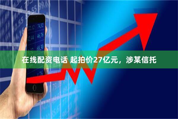 在线配资电话 起拍价27亿元，涉某信托