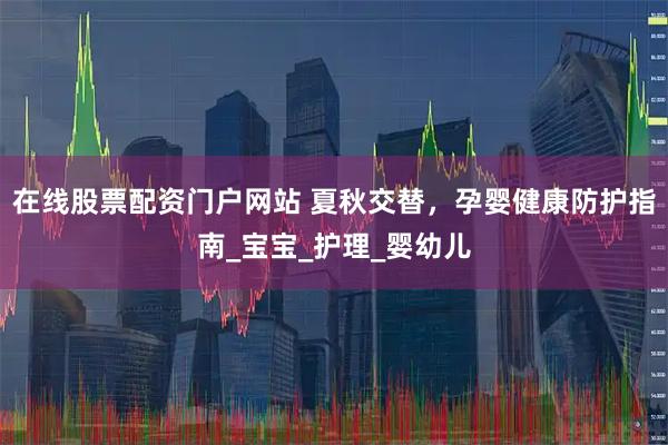 在线股票配资门户网站 夏秋交替，孕婴健康防护指南_宝宝_护理_婴幼儿