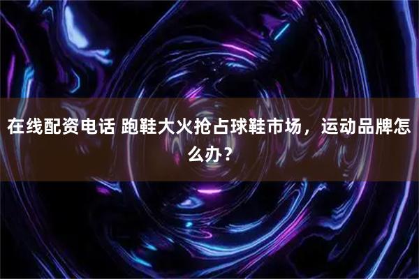 在线配资电话 跑鞋大火抢占球鞋市场，运动品牌怎么办？