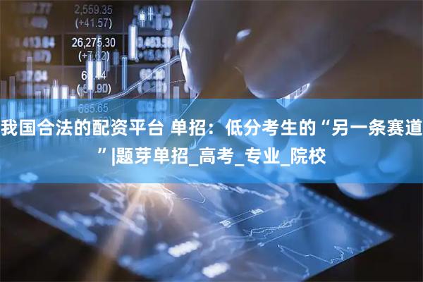我国合法的配资平台 单招：低分考生的“另一条赛道”|题芽单招_高考_专业_院校