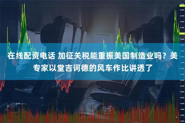 在线配资电话 加征关税能重振美国制造业吗？美专家以堂吉诃德的风车作比讲透了