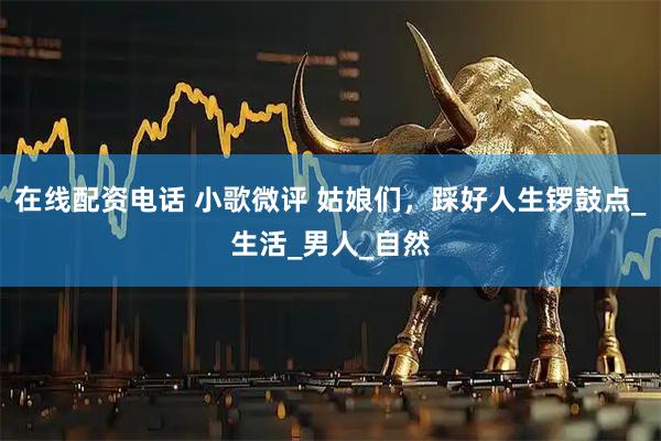 在线配资电话 小歌微评 姑娘们，踩好人生锣鼓点_生活_男人_自然