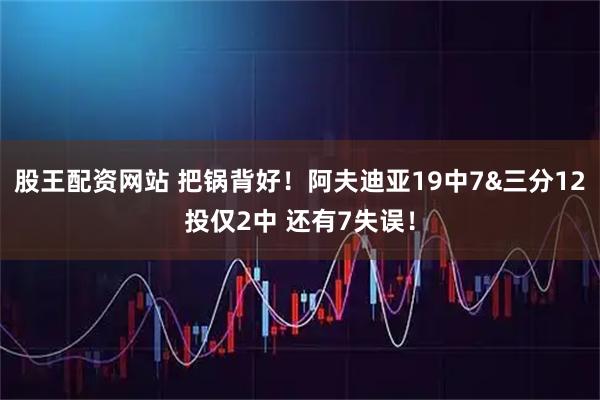 股王配资网站 把锅背好！阿夫迪亚19中7&三分12投仅2中 还有7失误！